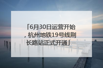 6月30日运营开始，杭州地铁19号线荆长路站正式开通