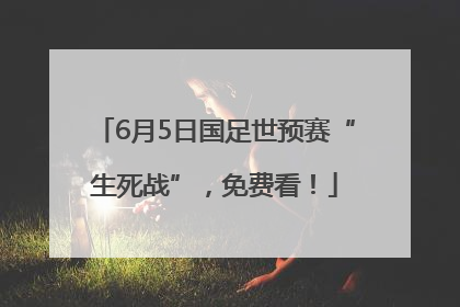 6月5日国足世预赛“生死战”，免费看！
