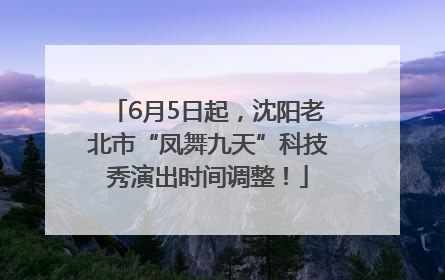 6月5日起，沈阳老北市“凤舞九天”科技秀演出时间调整！