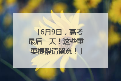 6月9日，高考最后一天！这些重要提醒请留意！