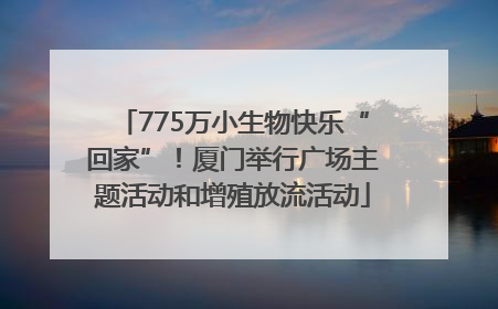 775万小生物快乐“回家”！厦门举行广场主题活动和增殖放流活动