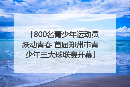 800名青少年运动员跃动青春 首届郑州市青少年三大球联赛开幕