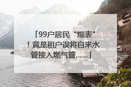 99户居民“爆表”！竟是租户误将自来水管接入燃气管……