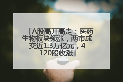 A股高开高走：医药生物板块领涨，两市成交近1.3万亿元，4120股收涨