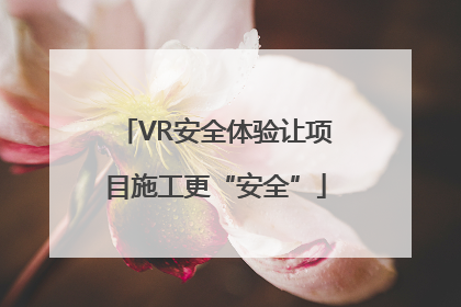 VR安全体验让项目施工更“安全”